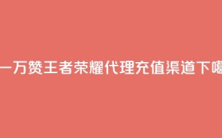 0.3元一万赞 - 王者荣耀代理充值渠道