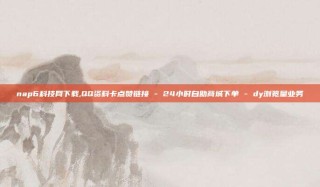 nap6科技网下载,QQ资料卡点赞链接 - 24小时自助商城下单 - dy浏览量业务