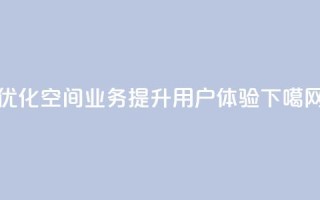 优化QQ空间业务，提升用户体验