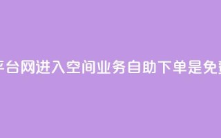 qq赞自助下单平台网进入 - QQ空间业务自助下单是免费的吗