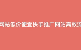 快手流量推广网站低价(便宜快手推广网站，高效流量吸引)