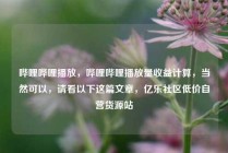 哔哩哔哩播放，哔哩哔哩播放量收益计算，当然可以，请看以下这篇文章，亿乐社区低价自营货源站