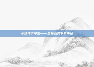 小伙伴下单宝——全新业务下单平台