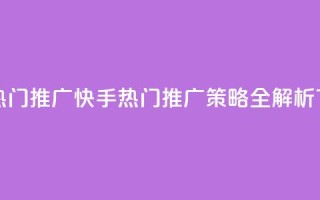 快手热门推广 - 快手热门推广策略全解析~