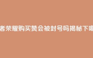 王者荣耀购买赞会被封号吗揭秘
