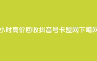 24小时高价回收抖音号 - 卡盟网
