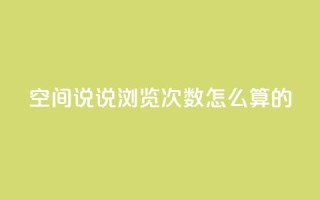 qq空间说说浏览次数怎么算的 - qq空间说说浏览量如何计算？详解解析。