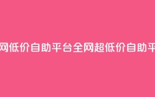 全网低价自助平台(全网超低价自助平台)