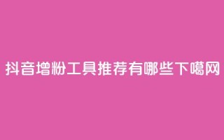 抖音增粉工具推荐有哪些