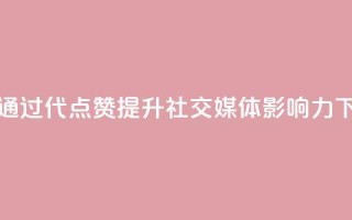 如何通过QQ代点赞提升社交媒体影响力