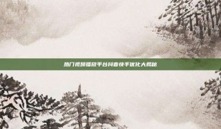 热门视频播放平台抖音快手优化大揭秘