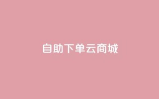 自助下单云商城,低价自助平台超低价 - dy免费24小时下单平台 - 全民k歌业务下单平台低价