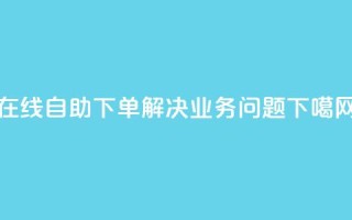 在线自助下单解决DY业务问题