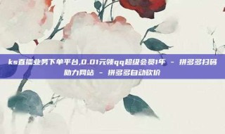 ks直播业务下单平台,0.01元领qq超级会员1年 - 拼多多扫码助力网站 - 拼多多自动砍价