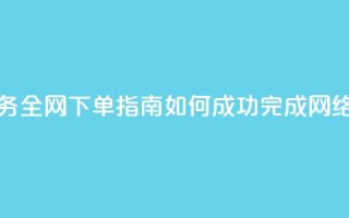 全网下单业务 - 全网下单指南：如何成功完成网络购物 orders~
