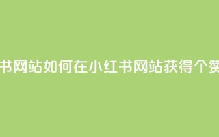 一元一百个赞小红书网站 - 如何在小红书网站获得100个赞的一元秘诀~