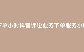 抖音评论业务下单24小时 - 抖音评论业务下单服务24小时内响应~