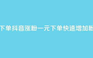 抖音涨粉一元下单 - 抖音涨粉一元下单，快速增加粉丝数量~