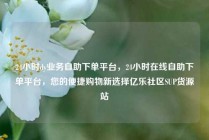 24小时dy业务自助下单平台，24小时在线自助下单平台，您的便捷购物新选择亿乐社区SUP货源站