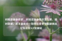 对接货源最低价，对接货源最低价怎么算，接对货源，追求最低价—如何在竞争中脱颖而出亿乐社区SUP货源站