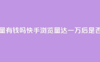 快手一万浏览量有钱吗 - 快手浏览量达一万后，是否能获利？~