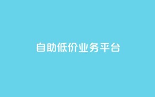自助低价业务平台,qq自动互赞 - 快手业务区免费 - dy业务下单低价
