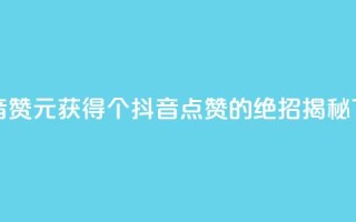 1元100抖音赞 - 1元获得100个抖音点赞的绝招揭秘~