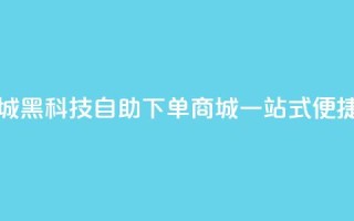 黑科技自助下单商城 - 黑科技自助下单商城：一站式便捷购物新体验~