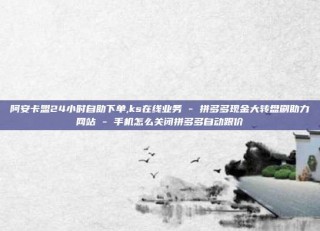 阿安卡盟24小时自助下单,ks在线业务 - 拼多多现金大转盘刷助力网站 - 手机怎么关闭拼多多自动跟价