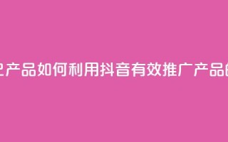 抖音如何推广自己产品 - 如何利用抖音有效推广产品的方法解析。