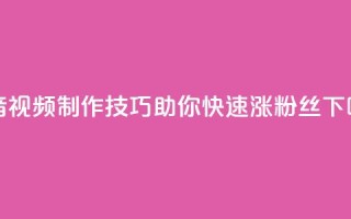 抖音视频制作技巧助你快速涨粉丝