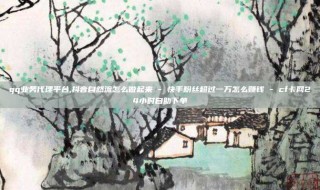 qq业务代理平台,抖音自然流怎么做起来 - 快手粉丝超过一万怎么赚钱 - cf卡网24小时自助下单