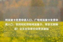 纯流量卡免费申请入口，广电纯流量卡免费申请入口，如何轻松获取纯流量卡，享受无限畅游！亿乐社区低价自营货源站