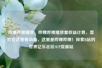 哔哩哔哩播放，哔哩哔哩播放量收益计算，喜欢在这里看动画，这里是哔哩哔哩！探索B站的世界亿乐社区SUP货源站