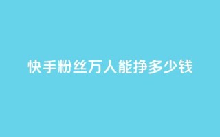 快手粉丝4万人能挣多少钱 - 快手4万粉丝能带来多少收入解析。