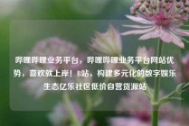 哔哩哔哩业务平台，哔哩哔哩业务平台网站优势，喜欢就上岸！B站，构建多元化的数字娱乐生态亿乐社区低价自营货源站