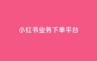小红书业务下单平台,ks业务网免费领取2024最新消息 - wb自助平台业务下单真人 - ks免费业务平台call