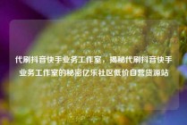 代刷抖音快手业务工作室，揭秘代刷抖音快手业务工作室的秘密亿乐社区低价自营货源站