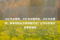小红书点赞网，小红书点赞网址，小红书点赞网，解锁你的社交购物新方式！亿乐社区低价自营货源站