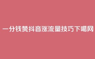 一分钱10w赞 - 抖音涨流量技巧