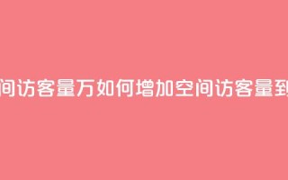 qq空间访客量1万(如何增加QQ空间访客量到1万)