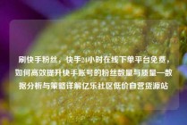 刷快手粉丝，快手24小时在线下单平台免费，如何高效提升快手账号的粉丝数量与质量—数据分析与策略详解亿乐社区低价自营货源站