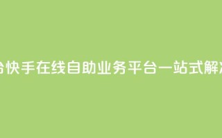 快手在线自助业务平台 - 快手在线自助业务平台：一站式解决您的业务需求~