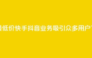 全网最低价！快手抖音业务吸引众多用户
