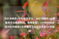 小红书阅读24小时服务平台，小红书阅读24小时服务平台是真的吗，限时免费！24小时内阅读完小红书阅读24小时服务平台亿乐社区SUP货源站