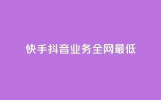 快手抖音业务全网最低 - 快手抖音业务全网最低，打破行业底线!