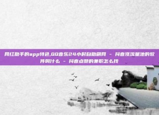网红助手的app特色,QQ音乐24小时自助刷网 - 抖音涨流量池的软件叫什么 - 抖音点赞的兼职怎么找