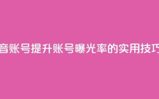 优化抖音账号 提升账号曝光率的实用技巧