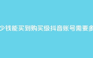 抖音50级号多少钱能买到 - 购买50级抖音账号需要多少钱？！