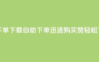 ks买赞自助下单下载 - KS自助下单-迅速购买赞，轻松下载~